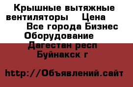 Крышные вытяжные вентиляторы  › Цена ­ 12 000 - Все города Бизнес » Оборудование   . Дагестан респ.,Буйнакск г.